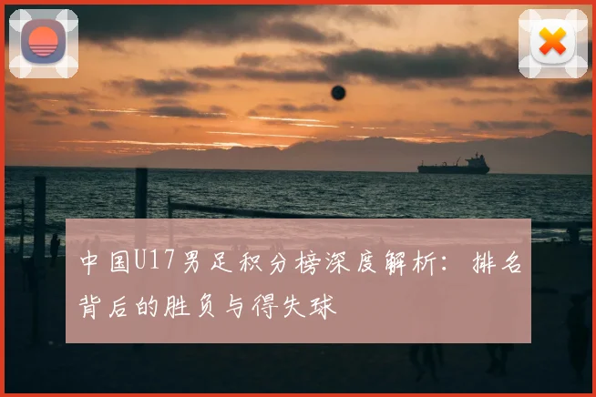 中国U17男足积分榜深度解析：排名背后的胜负与得失球
