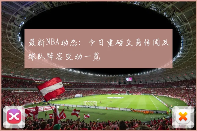 最新NBA动态:今日重磅交易传闻及球队阵容变动一览