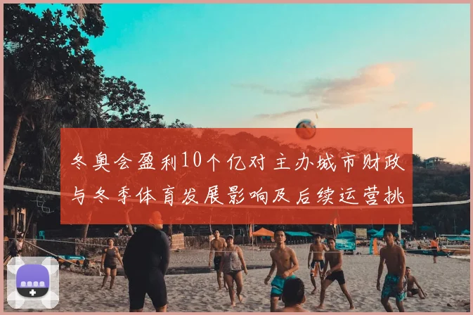 冬奥会盈利10个亿对主办城市财政与冬季体育发展影响及后续运营挑战