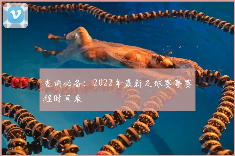 查询必备：2022年最新足球赛事赛程时间表