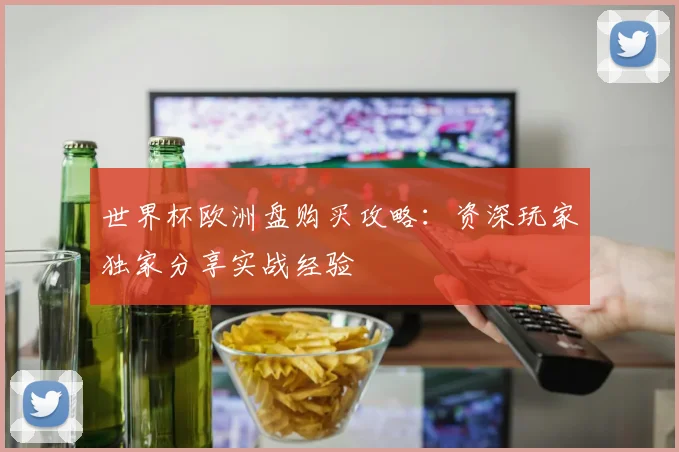 世界杯欧洲盘购买攻略：资深玩家独家分享实战经验