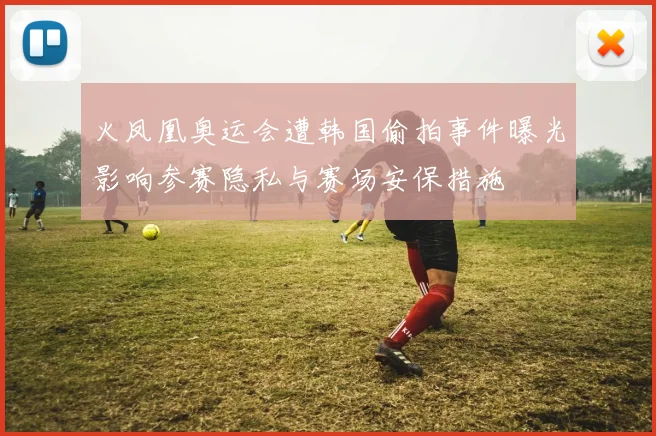 火凤凰奥运会遭韩国偷拍事件曝光影响参赛隐私与赛场安保措施