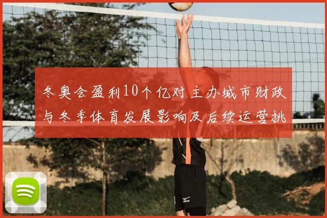 冬奥会盈利10个亿对主办城市财政与冬季体育发展影响及后续运营挑战