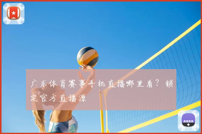 广东体育赛事手机直播哪里看？锁定官方直播源