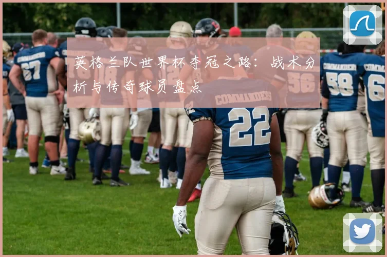 英格兰队世界杯夺冠之路：战术分析与传奇球员盘点