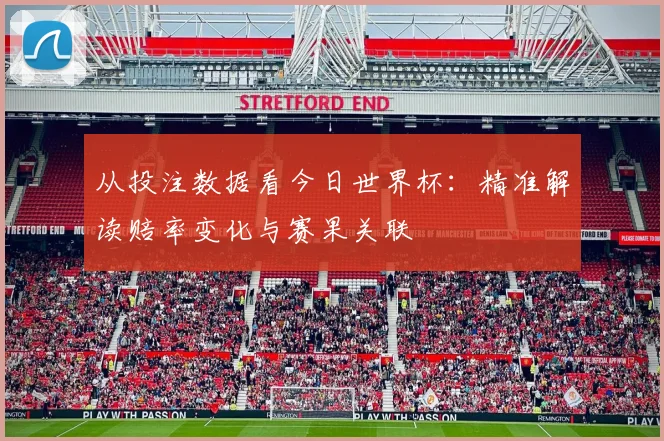 从投注数据看今日世界杯：精准解读赔率变化与赛果关联