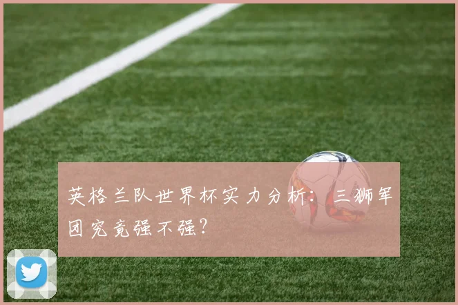英格兰队世界杯实力分析：三狮军团究竟强不强？