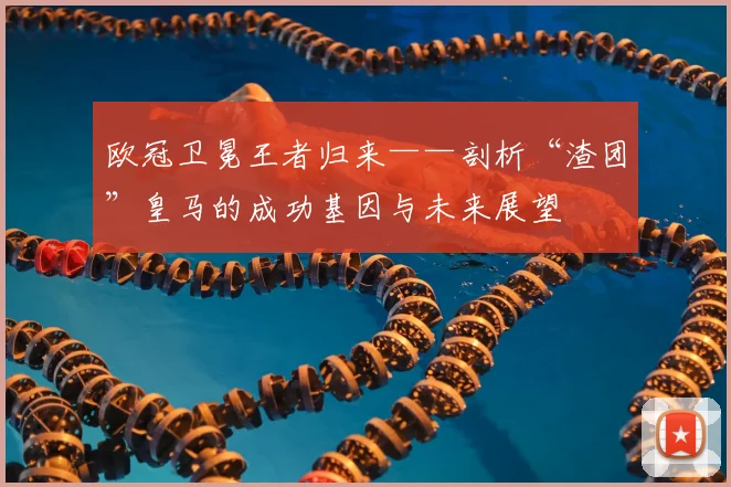 欧冠卫冕王者归来——剖析“渣团”皇马的成功基因与未来展望