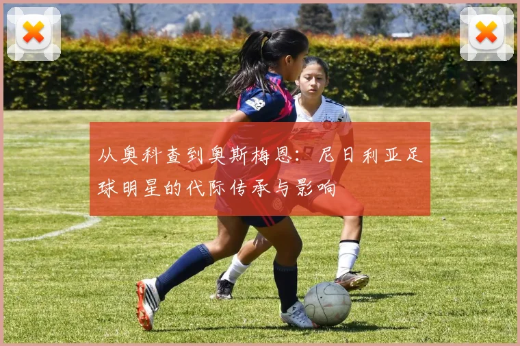 从奥科查到奥斯梅恩：尼日利亚足球明星的代际传承与影响