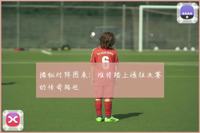 揭秘对阵图表：谁将踏上通往决赛的传奇路径