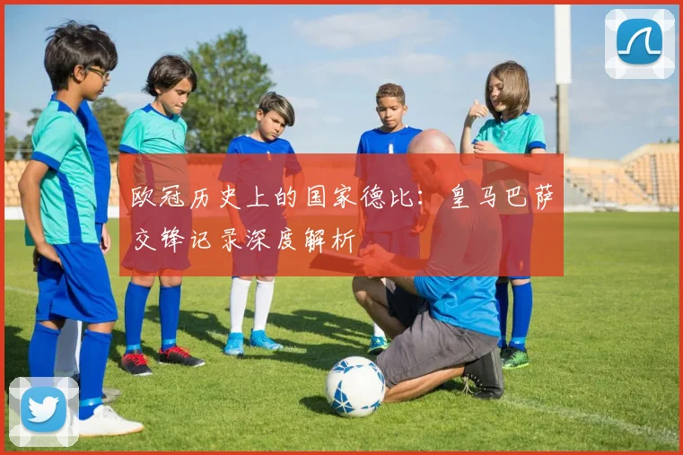 欧冠历史上的国家德比:皇马巴萨交锋记录深度解析