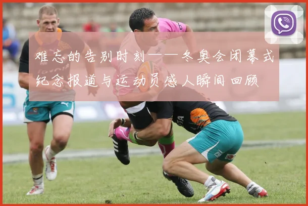 难忘的告别时刻——冬奥会闭幕式纪念报道与运动员感人瞬间回顾