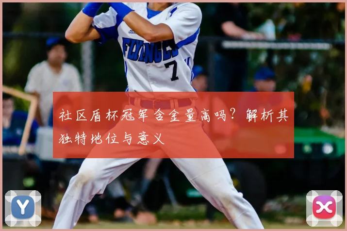 社区盾杯冠军含金量高吗？解析其独特地位与意义