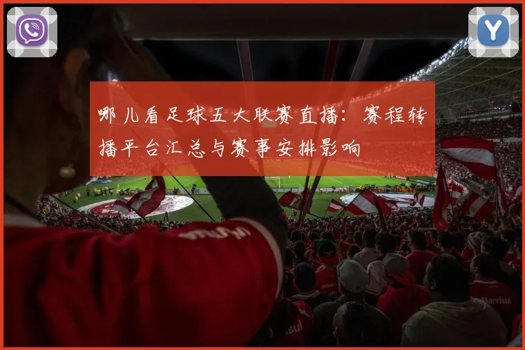 哪儿看足球五大联赛直播：赛程转播平台汇总与赛事安排影响
